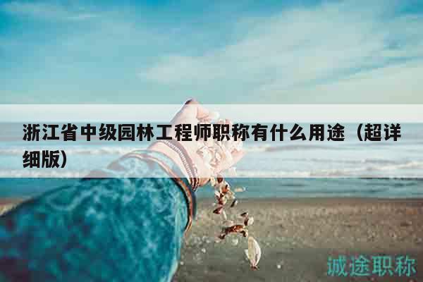 浙江省中級(jí)園林工程師職稱有什么用途（超詳細(xì)版）