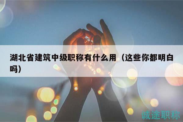 湖北省建筑中級(jí)職稱有什么用（這些你都明白嗎）