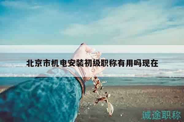 北京市機電安裝初級職稱有用嗎現(xiàn)在
