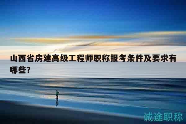 山西省房建高級工程師職稱報(bào)考條件及要求有哪些？