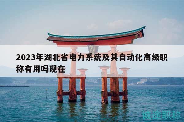 2023年湖北省電力系統(tǒng)及其自動化高級職稱有用嗎現(xiàn)在