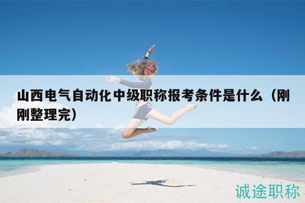 山西電氣自動化中級職稱報考條件是什么（剛剛整理完）