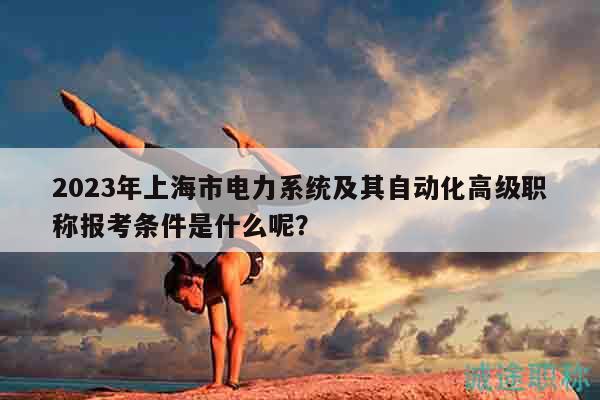 2023年上海市電力系統(tǒng)及其自動(dòng)化高級(jí)職稱報(bào)考條件是什么呢？
