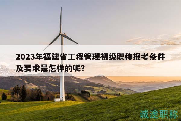 2023年福建省工程管理初級(jí)職稱報(bào)考條件及要求是怎樣的呢？
