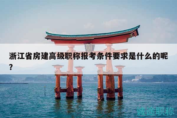 浙江省房建高級(jí)職稱報(bào)考條件要求是什么的呢？