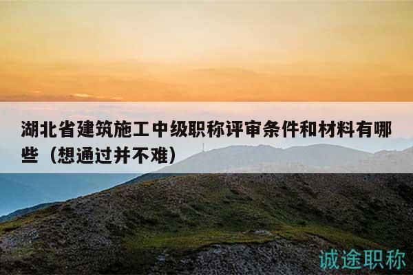 湖北省建筑施工中級(jí)職稱評(píng)審條件和材料有哪些（想通過并不難）