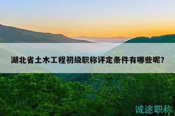 湖北省土木工程初級(jí)職稱評(píng)定條件有哪些呢？