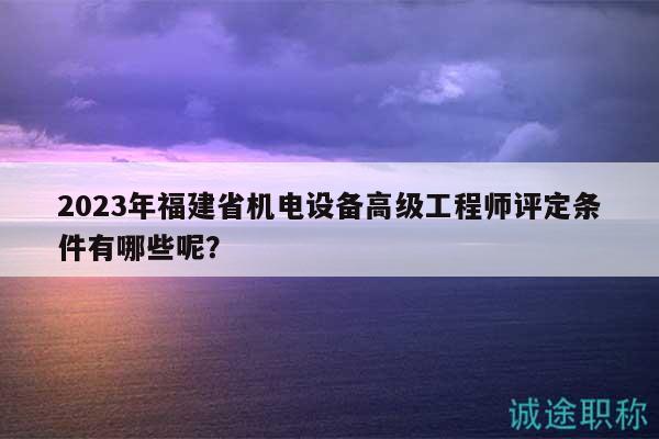 2023年福建省機(jī)電設(shè)備高級(jí)工程師評(píng)定條件有哪些呢？