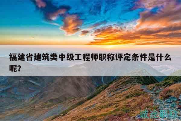 福建省建筑類中級(jí)工程師職稱評(píng)定條件是什么呢？