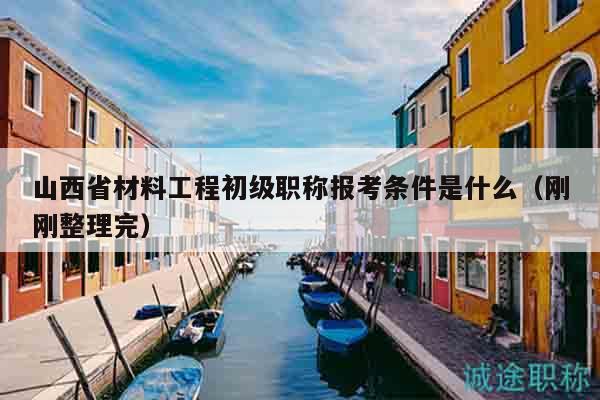 山西省材料工程初級(jí)職稱報(bào)考條件是什么（剛剛整理完）
