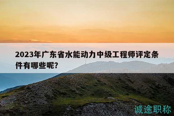2023年廣東省水能動(dòng)力中級(jí)工程師評(píng)定條件有哪些呢？