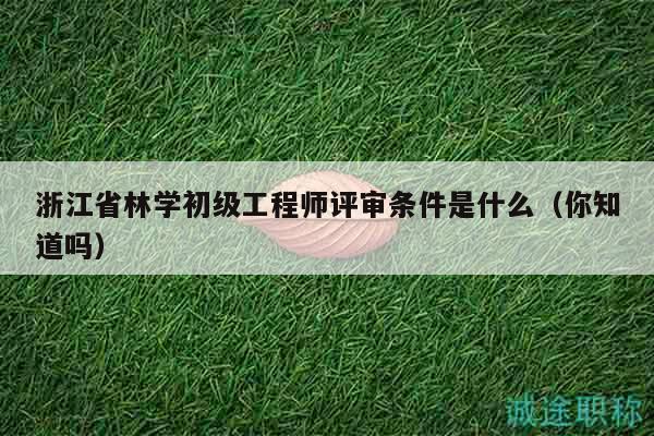浙江省林學(xué)初級(jí)工程師評(píng)審條件是什么（你知道嗎）