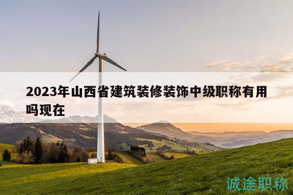 2023年山西省建筑裝修裝飾中級職稱有用嗎現(xiàn)在