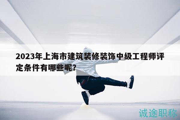 2023年上海市建筑裝修裝飾中級工程師評定條件有哪些呢？