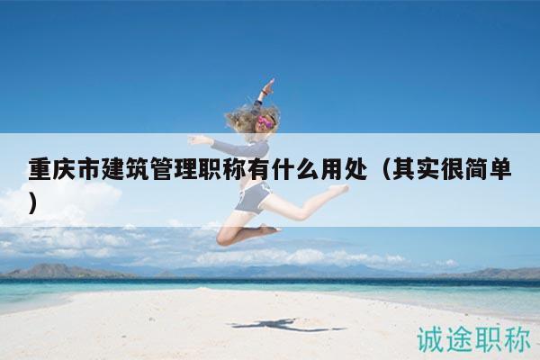重慶市建筑管理職稱(chēng)有什么用處（其實(shí)很簡(jiǎn)單）
