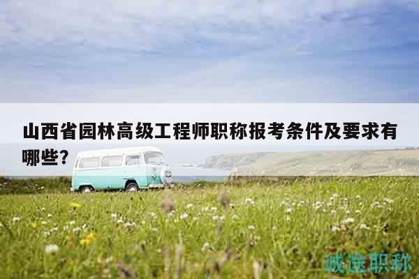 山西省園林高級工程師職稱報考條件及要求有哪些？