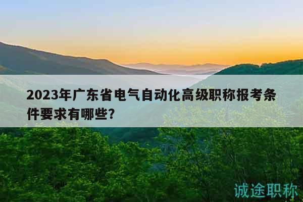 2023年廣東省電氣自動化高級職稱報考條件要求有哪些？