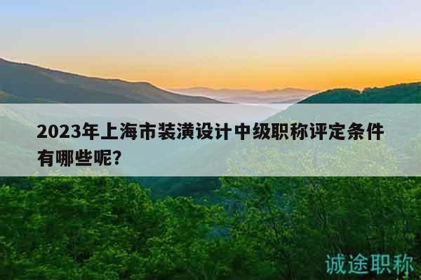 2023年上海市裝潢設(shè)計(jì)中級職稱評定條件有哪些呢？