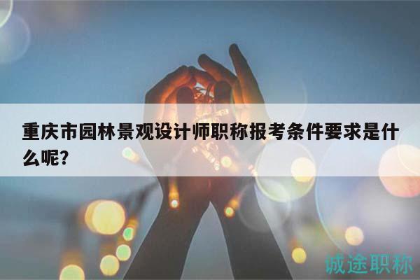 重慶市園林景觀設(shè)計(jì)師職稱報(bào)考條件要求是什么呢？