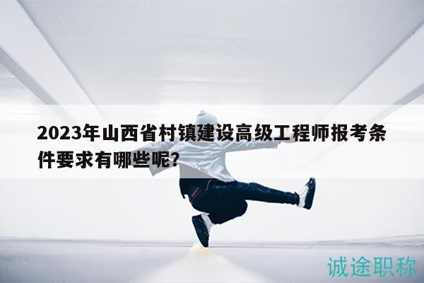 2023年山西省村鎮(zhèn)建設(shè)高級(jí)工程師報(bào)考條件要求有哪些呢？
