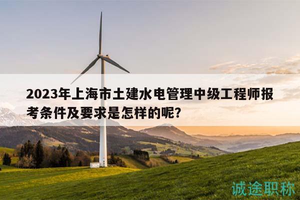2023年上海市土建水電管理中級工程師報考條件及要求是怎樣的呢？