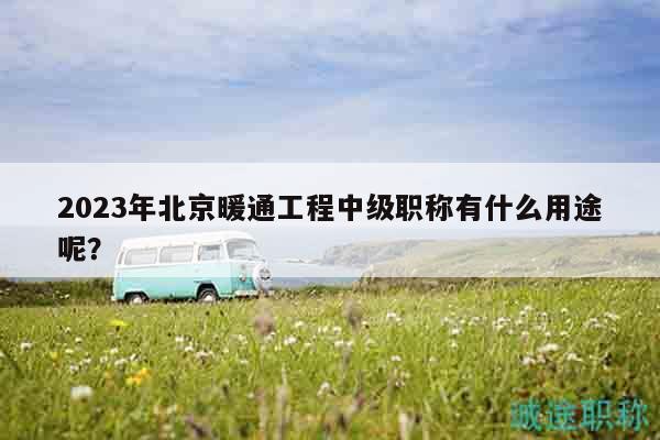 2023年北京暖通工程中級職稱有什么用途呢？