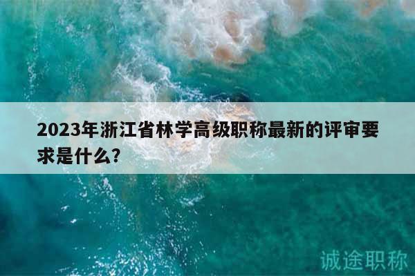 2023年浙江省林學(xué)高級職稱最新的評審要求是什么？