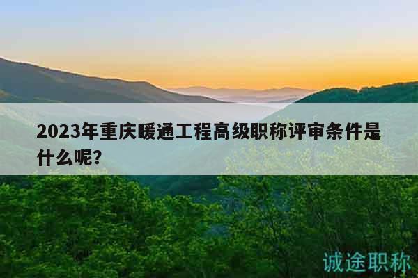 2023年重慶暖通工程高級(jí)職稱評(píng)審條件是什么呢？