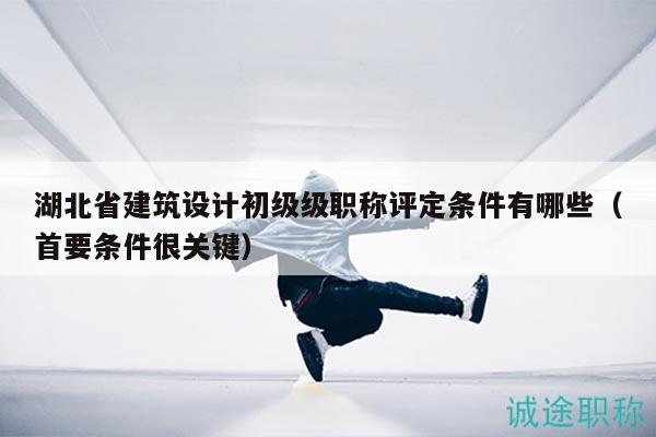 湖北省建筑設(shè)計初級級職稱評定條件有哪些（首要條件很關(guān)鍵）