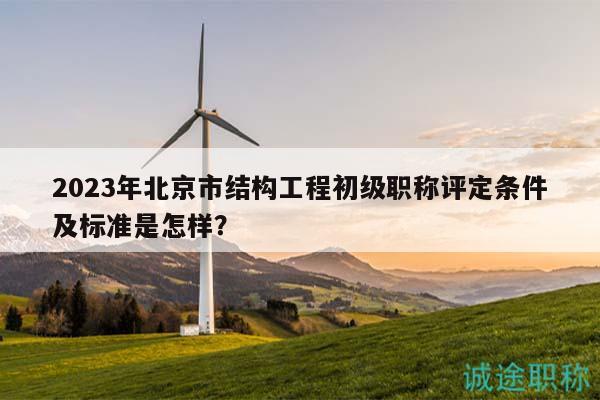 2023年北京市結(jié)構(gòu)工程初級職稱評定條件及標準是怎樣？