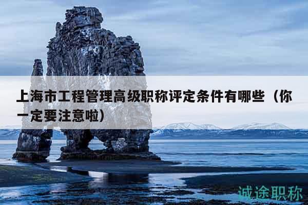 上海市工程管理高級職稱評定條件有哪些（你一定要注意啦）