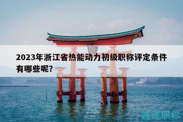 2023年浙江省熱能動力初級職稱評定條件有哪些呢？