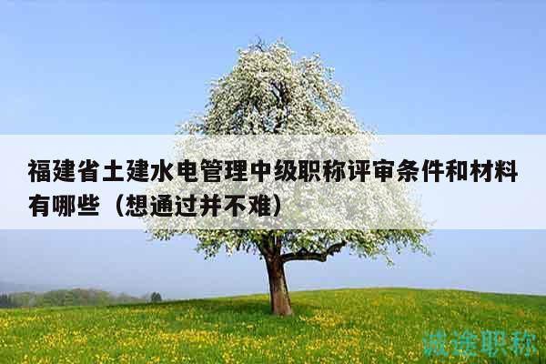 福建省土建水電管理中級(jí)職稱評(píng)審條件和材料有哪些（想通過(guò)并不難）
