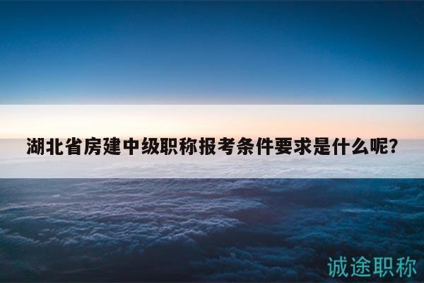 湖北省房建中級職稱報考條件要求是什么呢？