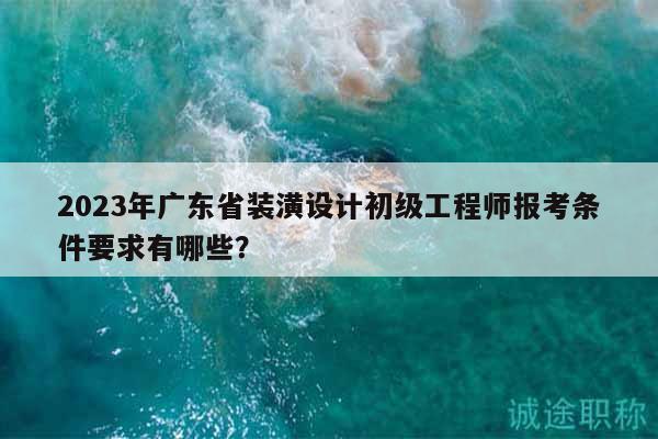 2023年廣東省裝潢設(shè)計(jì)初級工程師報考條件要求有哪些？
