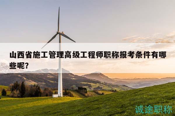 山西省施工管理高級工程師職稱報考條件有哪些呢？