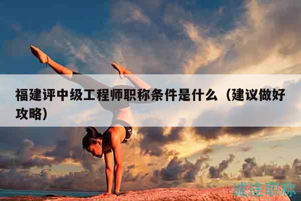 福建評中級工程師職稱條件是什么（建議做好攻略）