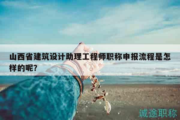 山西省建筑設(shè)計助理工程師職稱申報流程是怎樣的呢？