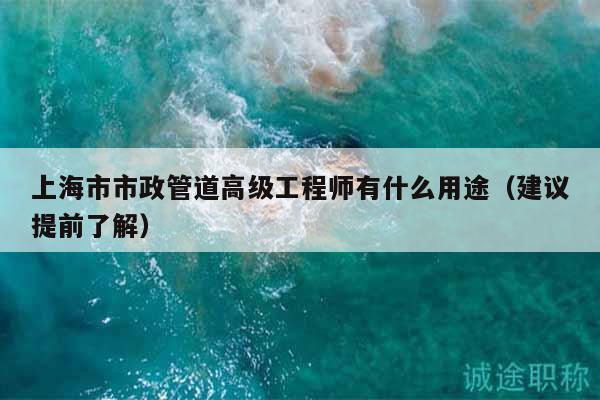 上海市市政管道高級工程師有什么用途（建議提前了解）