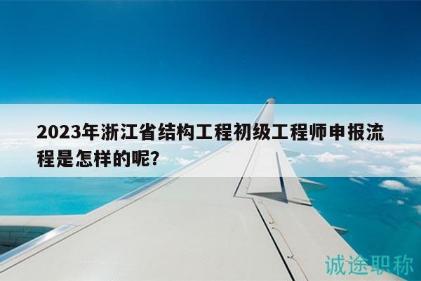 2023年浙江省結(jié)構(gòu)工程初級工程師申報流程是怎樣的呢？