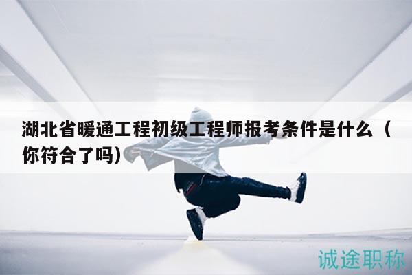 湖北省暖通工程初級(jí)工程師報(bào)考條件是什么（你符合了嗎）
