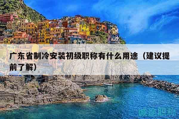 廣東省制冷安裝初級(jí)職稱有什么用途（建議提前了解）