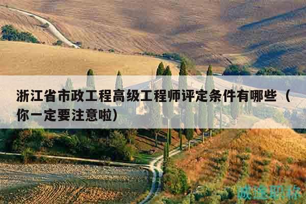 浙江省市政工程高級(jí)工程師評(píng)定條件有哪些（你一定要注意啦）
