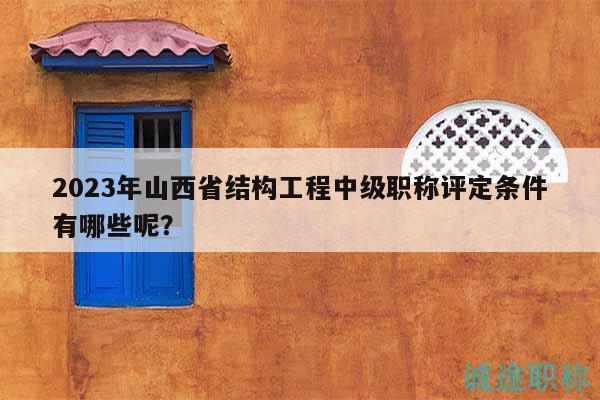 2023年山西省結構工程中級職稱評定條件有哪些呢？