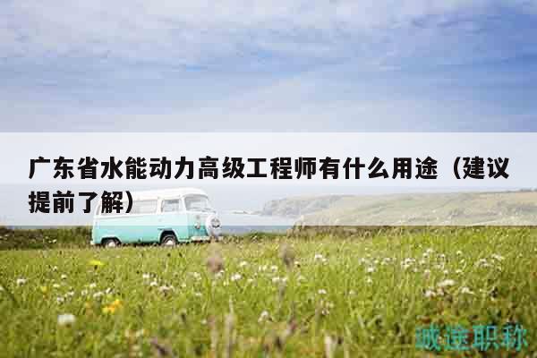 廣東省水能動(dòng)力高級(jí)工程師有什么用途（建議提前了解）