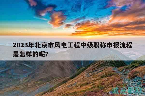 2023年北京市風(fēng)電工程中級(jí)職稱申報(bào)流程是怎樣的呢？