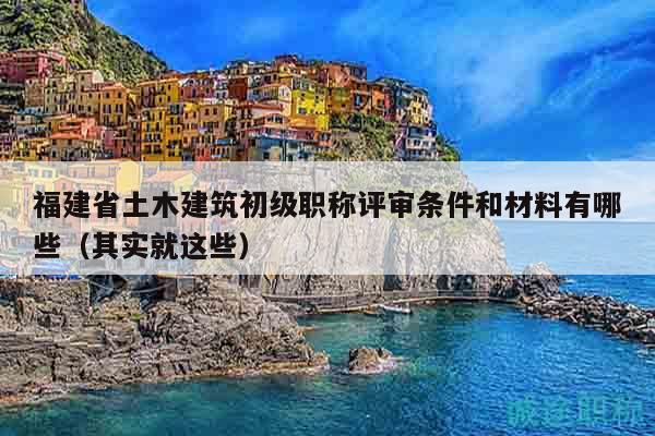 福建省土木建筑初級(jí)職稱評(píng)審條件和材料有哪些（其實(shí)就這些）