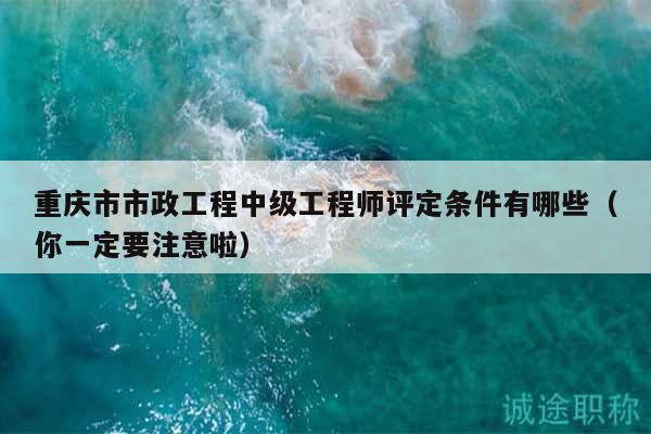 重慶市市政工程中級工程師評定條件有哪些（你一定要注意啦）