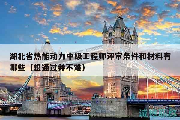 湖北省熱能動(dòng)力中級(jí)工程師評(píng)審條件和材料有哪些（想通過(guò)并不難）