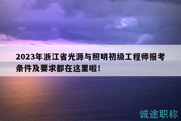 2023年浙江省光源與照明初級工程師報考條件及要求都在這里啦！